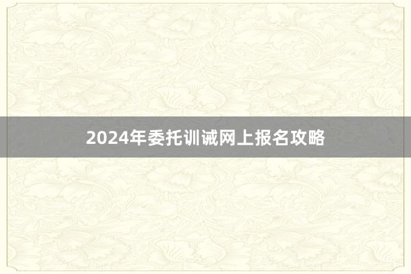 2024年委托训诫网上报名攻略