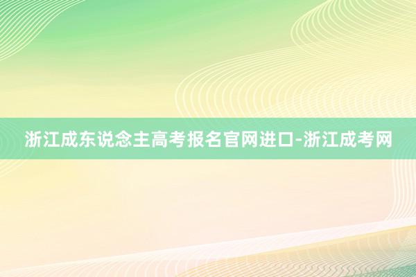 浙江成东说念主高考报名官网进口-浙江成考网