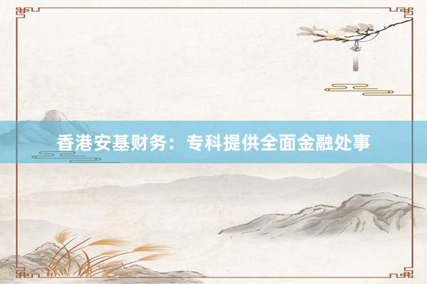 香港安基财务：专科提供全面金融处事