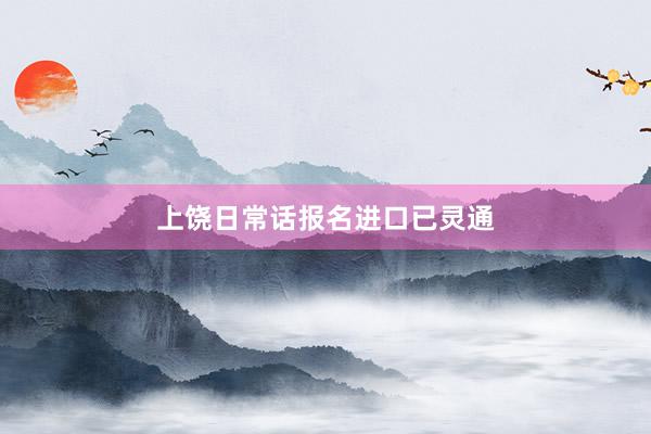 上饶日常话报名进口已灵通