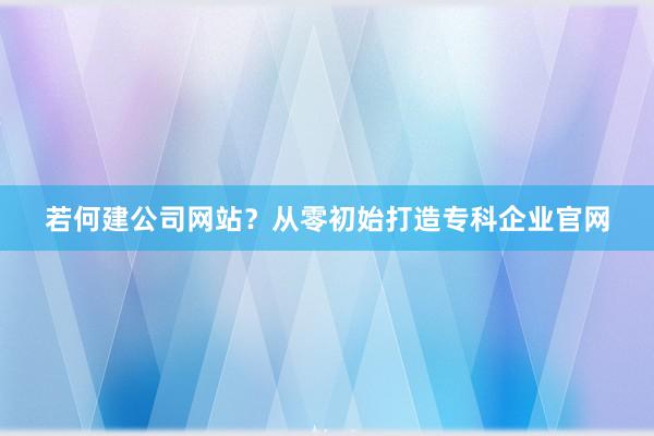 若何建公司网站？从零初始打造专科企业官网