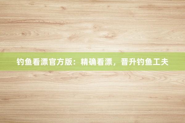 钓鱼看漂官方版：精确看漂，晋升钓鱼工夫