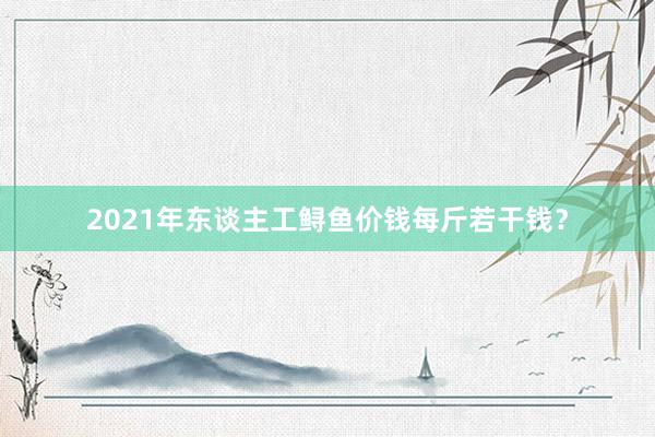 2021年东谈主工鲟鱼价钱每斤若干钱？