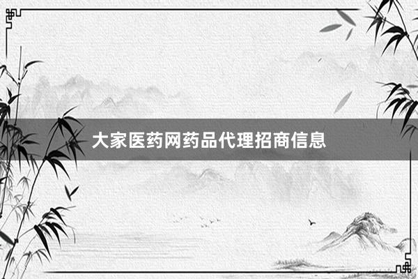 大家医药网药品代理招商信息